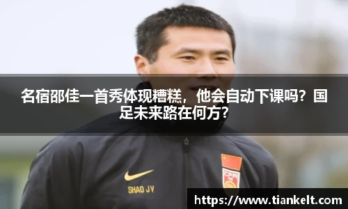 名宿邵佳一首秀体现糟糕，他会自动下课吗？国足未来路在何方？