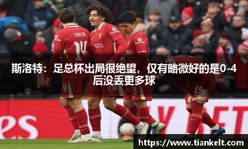 斯洛特：足总杯出局很绝望，仅有略微好的是0-4后没丢更多球