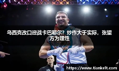 乌西克改口迎战卡巴耶尔？炒作大于实际，张望方为理性